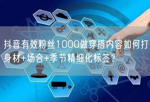 抖音有效粉丝1000做穿搭内容如何打身材+场合+季节精细化标签？