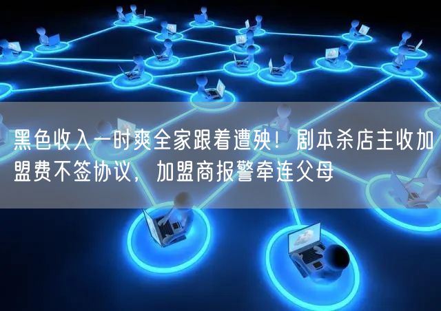 黑色收入一时爽全家跟着遭殃!剧本杀店主收加盟费不签协议,加盟商报警牵连父母