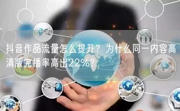 抖音作品流量怎么提升?为什么同一内容高清版完播率高出22%?
