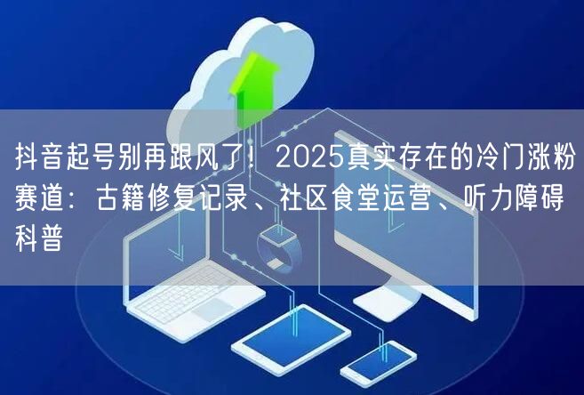抖音起号别再跟风了!2025真实存在的冷门涨粉赛道:古籍修复记录、社区食堂运营、