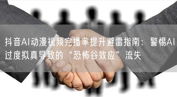 抖音AI动漫视频完播率提升避雷指南:警惕AI过度拟真导致的“恐怖谷效应”流失