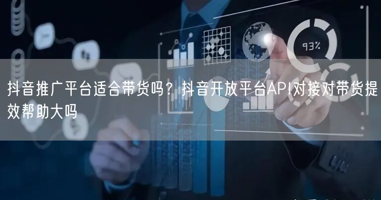 抖音推广平台适合带货吗?抖音开放平台API对接对带货提效帮助大吗