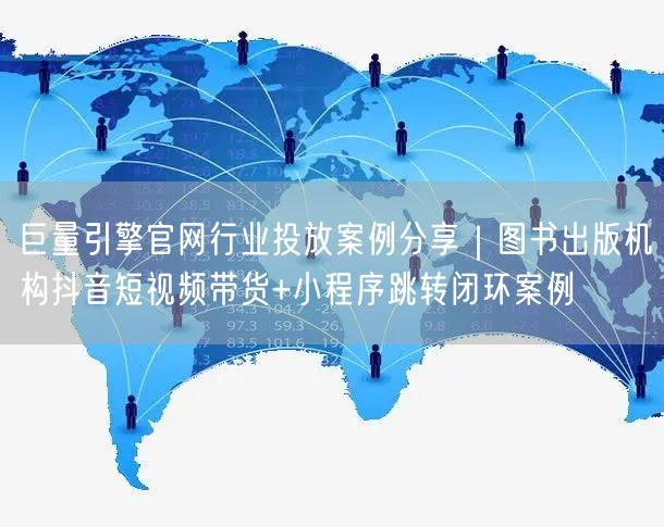 巨量引擎官网行业投放案例分享|图书出版机构抖音短视频带货+小程序跳转闭环案例