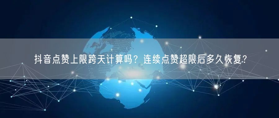 抖音点赞上限跨天计算吗?连续点赞超限后多久恢复?