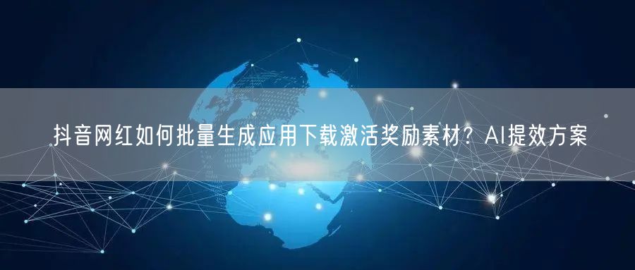 抖音网红如何批量生成应用下载激活奖励素材?AI提效方案
