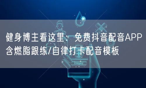 健身博主看这里:免费抖音配音APP含燃脂跟练/自律打卡配音模板