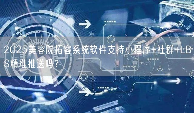 2025美容院拓客系统软件支持小程序+社群+LBS精准推送吗?