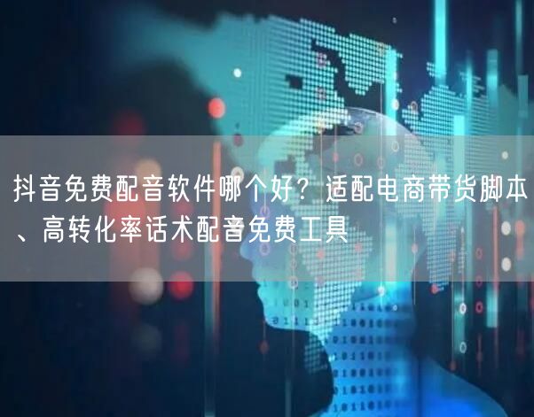 抖音免费配音软件哪个好?适配电商带货脚本、高转化率话术配音免费工具