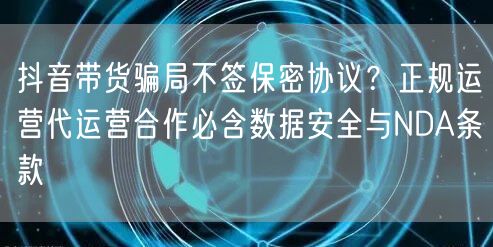 抖音带货骗局不签保密协议?正规运营代运营合作必含数据安全与NDA条款