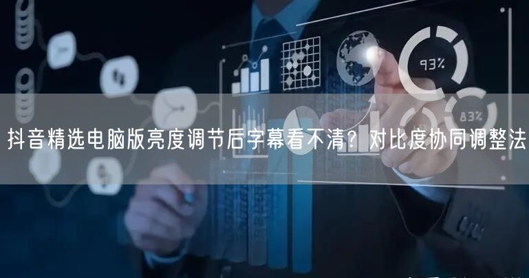 抖音精选电脑版亮度调节后字幕看不清?对比度协同调整法