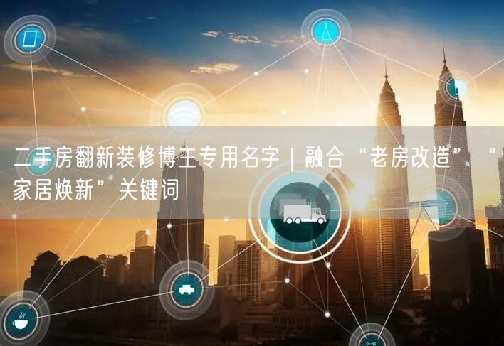 二手房翻新装修博主专用名字|融合“老房改造”“家居焕新”关键词