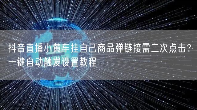 抖音直播小黄车挂自己商品弹链接需二次点击?一键自动触发设置教程