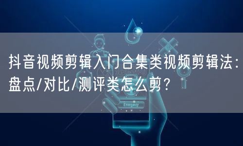 抖音视频剪辑入门合集类视频剪辑法:盘点/对比/测评类怎么剪?