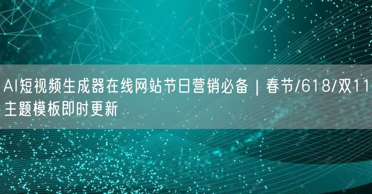 AI短视频生成器在线网站节日营销必备｜春节/618/双11主题模板即时更新