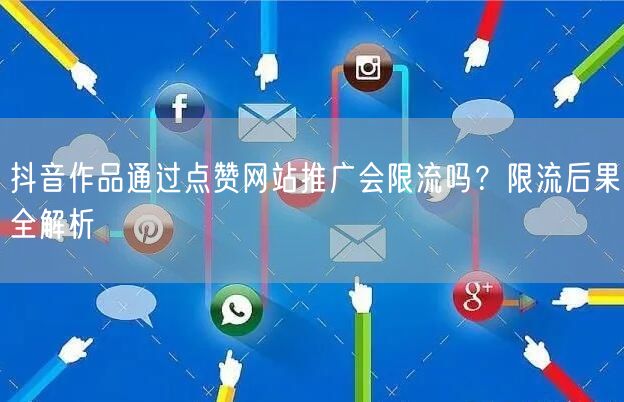 抖音作品通过点赞网站推广会限流吗？限流后果全解析
