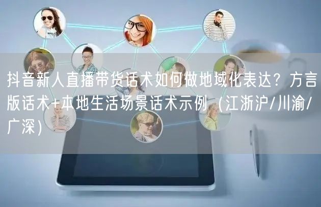 抖音新人直播带货话术如何做地域化表达?方言版话术+本地生活场景话术示例(江浙沪/