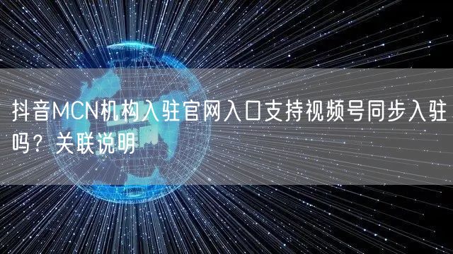 抖音MCN机构入驻官网入口支持视频号同步入驻吗?关联说明