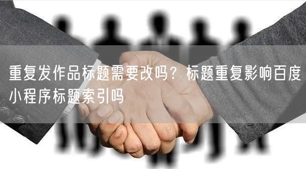 重复发作品标题需要改吗?标题重复影响百度小程序标题索引吗