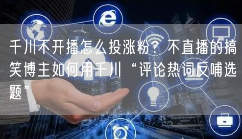 千川不开播怎么投涨粉?不直播的搞笑博主如何用千川“评论热词反哺选题”