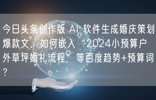 今日头条创作版 AI 软件生成婚庆策划爆款文,如何嵌入“2024小预算户外草坪婚