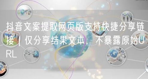 抖音文案提取网页版支持快捷分享链接|仅分享结果文本,不暴露原始URL