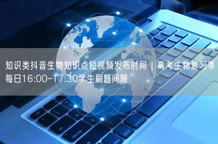 知识类抖音生物知识点短视频发布时间｜高考生物复习季每日16:00–17:30学生