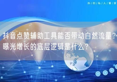 抖音点赞辅助工具能否带动自然流量?曝光增长的底层逻辑是什么?