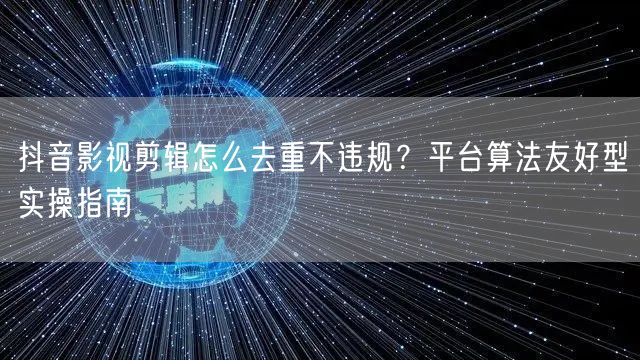 抖音影视剪辑怎么去重不违规?平台算法友好型实操指南