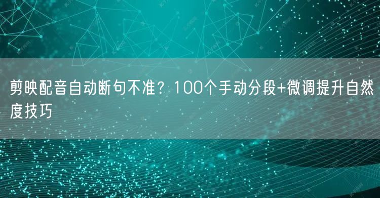 剪映配音自动断句不准?100个手动分段+微调提升自然度技巧