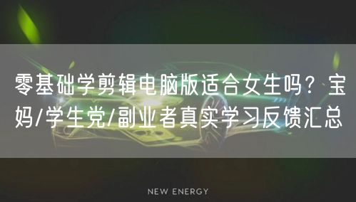 零基础学剪辑电脑版适合女生吗?宝妈/学生党/副业者真实学习反馈汇总