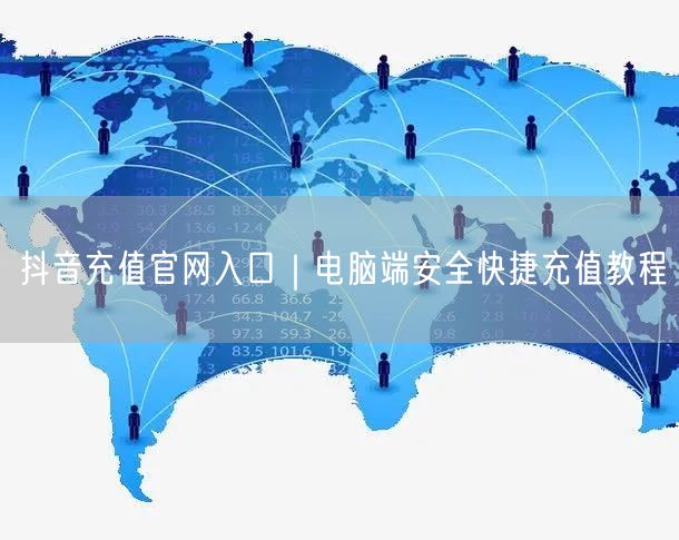 抖音充值官网入口|电脑端安全快捷充值教程