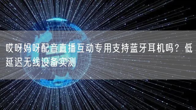 哎呀妈呀配音直播互动专用支持蓝牙耳机吗?低延迟无线设备实测