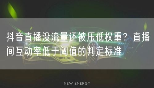 抖音直播没流量还被压低权重?直播间互动率低于阈值的判定标准