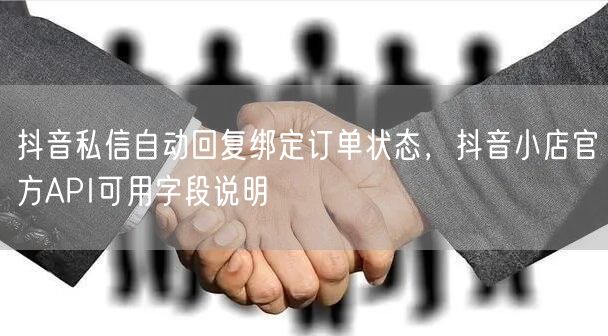 抖音私信自动回复绑定订单状态,抖音小店官方API可用字段说明
