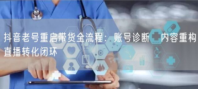 抖音老号重启带货全流程:账号诊断→内容重构→直播转化闭环