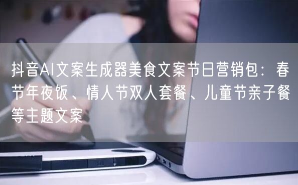 抖音AI文案生成器美食文案节日营销包:春节年夜饭、情人节双人套餐、儿童节亲子餐等