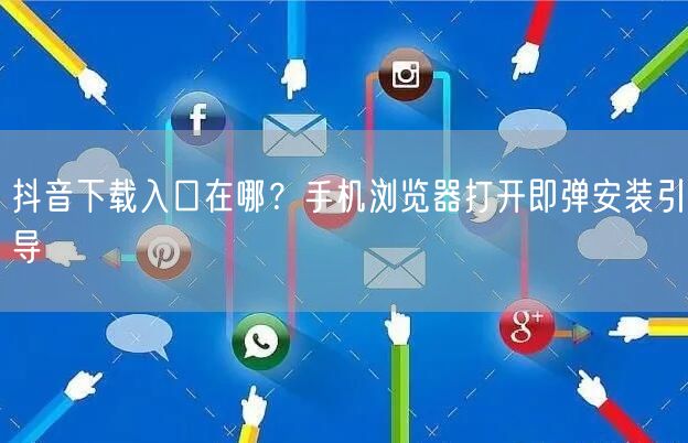 抖音下载入口在哪?手机浏览器打开即弹安装引导