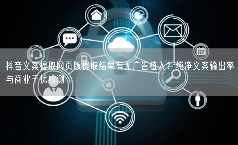 抖音文案提取网页版提取结果有无广告植入?纯净文案输出率与商业干扰检测