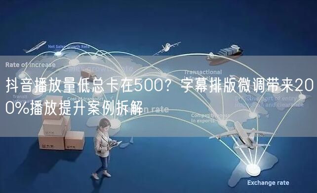 抖音播放量低总卡在500?字幕排版微调带来200%播放提升案例拆解