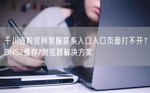 千川涨粉官网客服联系入口入口页面打不开?DNS/缓存/浏览器解决方案