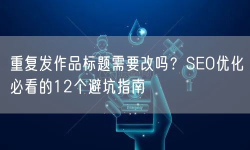 重复发作品标题需要改吗？SEO优化必看的12个避坑指南