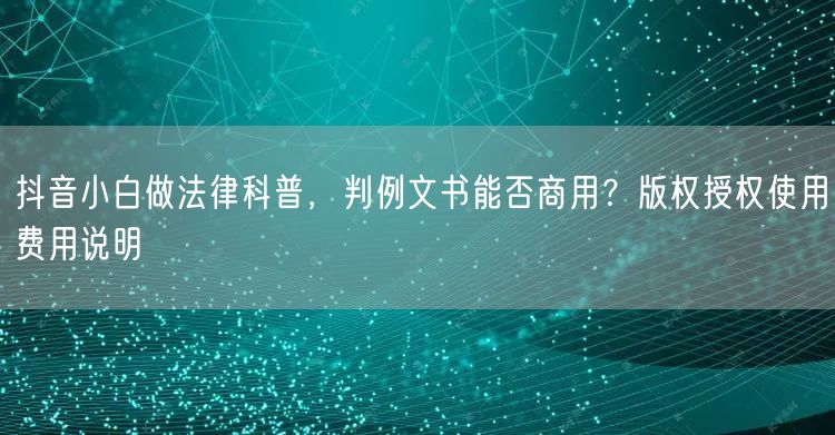 抖音小白做法律科普，判例文书能否商用？版权授权使用费用说明