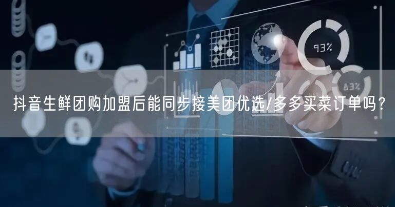 抖音生鲜团购加盟后能同步接美团优选/多多买菜订单吗？