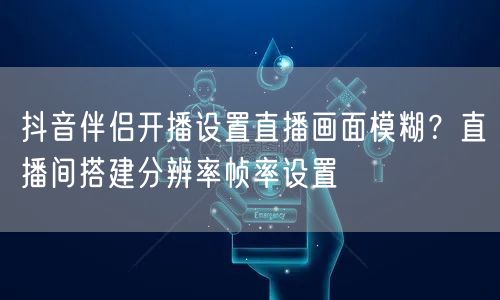 抖音伴侣开播设置直播画面模糊?直播间搭建分辨率帧率设置