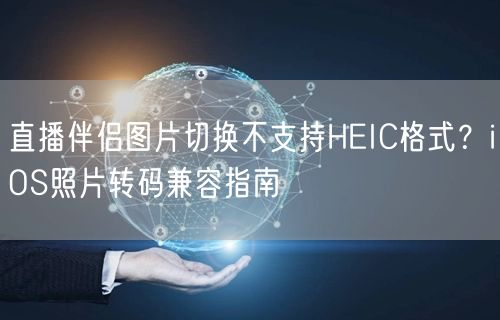 直播伴侣图片切换不支持HEIC格式?iOS照片转码兼容指南