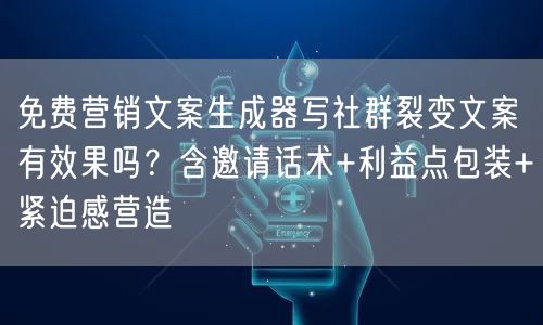 免费营销文案生成器写社群裂变文案有效果吗?含邀请话术+利益点包装+紧迫感营造
