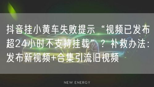 抖音挂小黄车失败提示“视频已发布超24小时不支持挂载”?补救办法:发布新视频+合