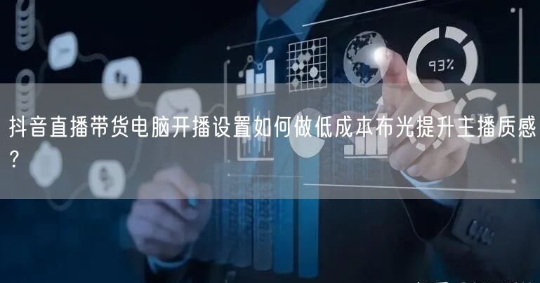 抖音直播带货电脑开播设置如何做低成本布光提升主播质感?