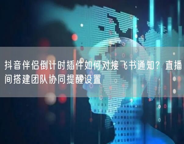 抖音伴侣倒计时插件如何对接飞书通知?直播间搭建团队协同提醒设置