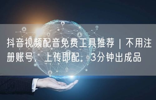 抖音视频配音免费工具推荐|不用注册账号,上传即配,3分钟出成品